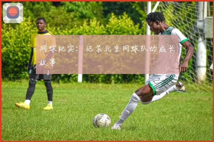 网球纪实：记录北京网球队的成长故事