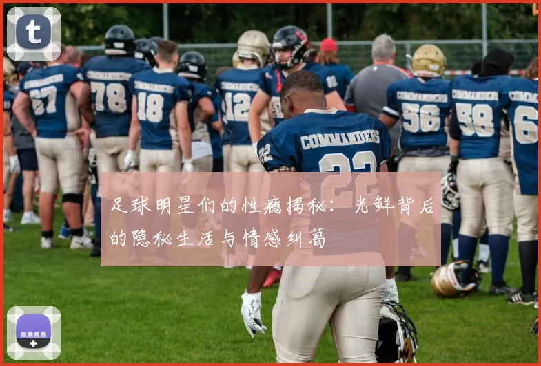 足球明星们的性瘾揭秘：光鲜背后的隐秘生活与情感纠葛