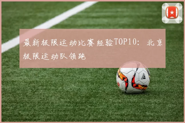 最新极限运动比赛经验TOP10：北京极限运动队领跑