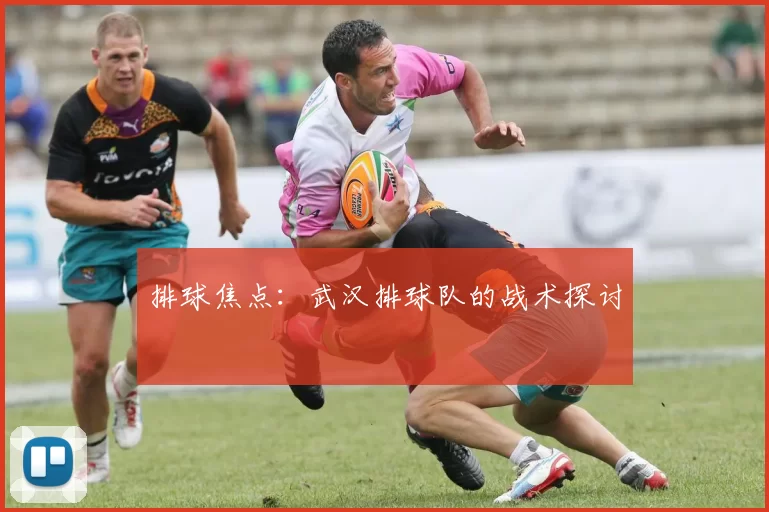 排球焦点：武汉排球队的战术探讨