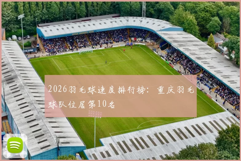 2026羽毛球速度排行榜：重庆羽毛球队位居第10名