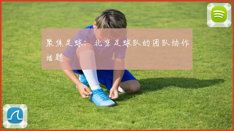 聚焦足球：北京足球队的团队协作话题