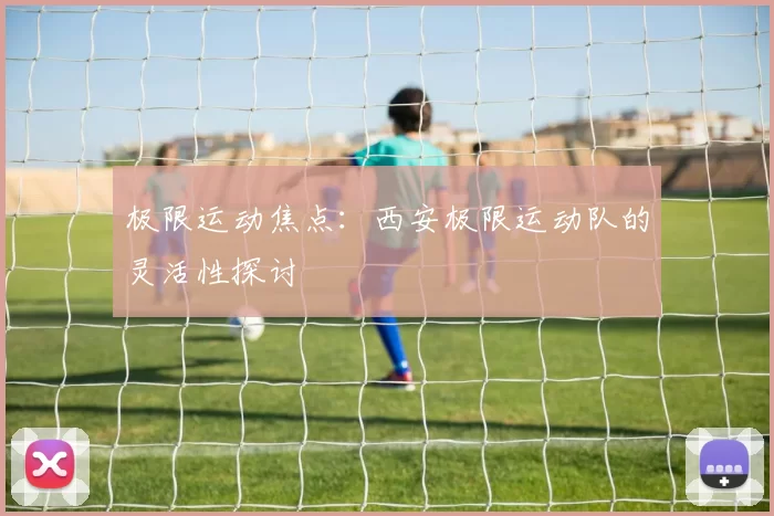 极限运动焦点：西安极限运动队的灵活性探讨