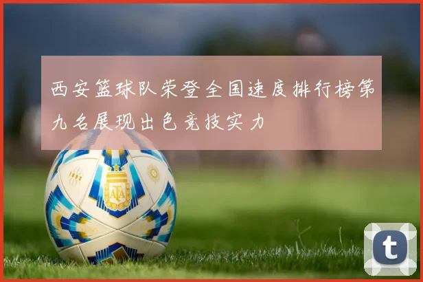 西安篮球队荣登全国速度排行榜第九名展现出色竞技实力