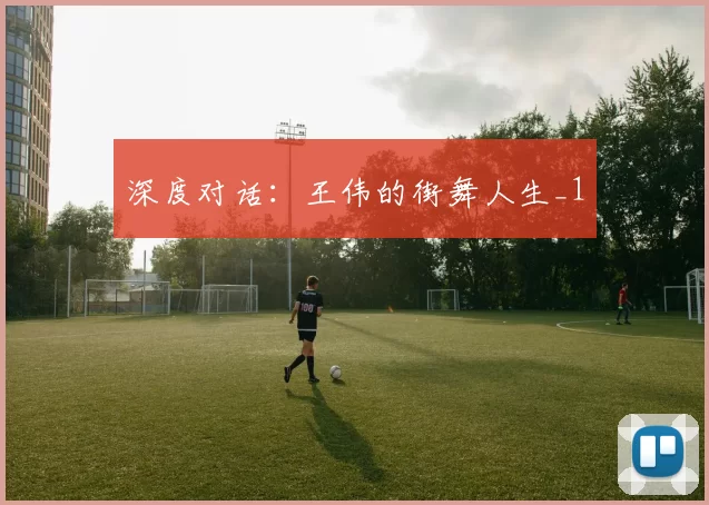 深度对话：王伟的街舞人生_1