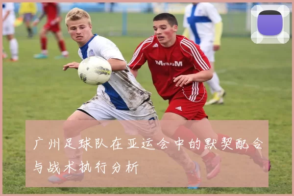 广州足球队在亚运会中的默契配合与战术执行分析